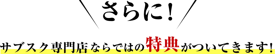 さらに！サブスク専門店ならではの特典がついてきます！