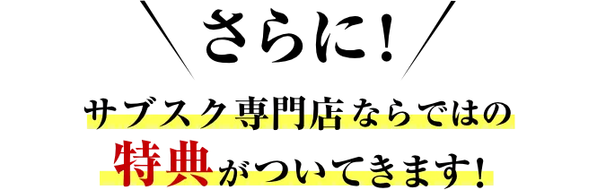 さらに！サブスク専門店ならではの特典がついてきます！